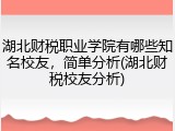 湖北财税职业学院有哪些知名校友，简单分析(湖北财税校友分析)
