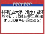 中国矿业大学（北京）能不能考研，成绩在哪里查询(矿大北京考研成绩查询)