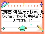 成都艺术职业大学校园占地多少亩，多少师生(成都艺大亩数师生)