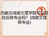 内蒙古鸿德文理学院可以进校后转专业吗？(鸿德文理转专业)