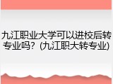 九江职业大学可以进校后转专业吗？(九江职大转专业)