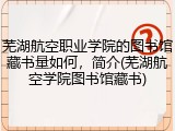 芜湖航空职业学院的图书馆藏书量如何，简介(芜湖航空学院图书馆藏书)