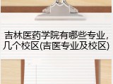 吉林医药学院有哪些专业，几个校区(吉医专业及校区)