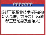 成都工贸职业技术学院的创始人是谁，前身是什么(成都工贸前身及创始人)