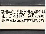泉州华光职业学院在哪个城市，是本科吗，第几批(泉州华光职院城市本科批次)