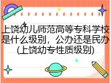 上饶幼儿师范高等专科学校是什么级别，公办还是民办(上饶幼专性质级别)
