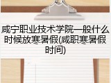 咸宁职业技术学院一般什么时候放寒暑假(咸职寒暑假时间)