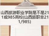 山西旅游职业学院是不是211或985高校(山西旅职非211/985)
