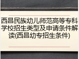 西昌民族幼儿师范高等专科学校招生类型及申请条件解读(西昌幼专招生条件)