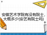 安徽艺术学院有没有院士，大概多少(安艺有院士吗)