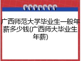 广西师范大学毕业生一般年薪多少钱(广西师大毕业生年薪)