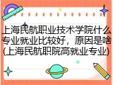 上海民航职业技术学院什么专业就业比较好，原因是啥(上海民航职院高就业专业)