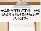 大连财经学院好不好，就业现状及发展趋势(大连财经就业趋势)