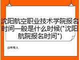 沈阳航空职业技术学院报名时间一般是什么时候("沈阳航院报名时间")
