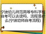 宁波幼儿师范高等专科学校自考可以去读吗，流程是什么(宁波幼师自考流程)