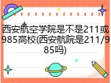 西安航空学院是不是211或985高校(西安航院是211/985吗)
