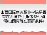 山西国际商务职业学院是否有在职研究生,报考条件如何(山西商院在职研条件)