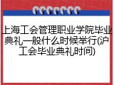 上海工会管理职业学院毕业典礼一般什么时候举行(沪工会毕业典礼时间)