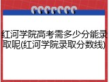 红河学院高考需多少分能录取呢(红河学院录取分数线)
