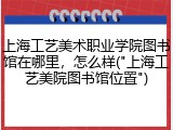 上海工艺美术职业学院图书馆在哪里，怎么样("上海工艺美院图书馆位置")