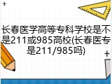 长春医学高等专科学校是不是211或985高校(长春医专是211/985吗)