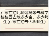 石家庄幼儿师范高等专科学校校园占地多少亩，多少师生(石家庄幼专面积师生)