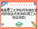 福建理工大学如何申请在读间的创业无息贷款(理工大创业贷款)