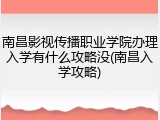 南昌影视传播职业学院办理入学有什么攻略没(南昌入学攻略)