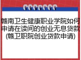 赣南卫生健康职业学院如何申请在读间的创业无息贷款(赣卫职院创业贷款申请)