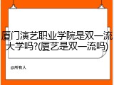 厦门演艺职业学院是双一流大学吗?(厦艺是双一流吗)