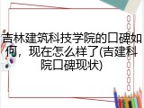 吉林建筑科技学院的口碑如何，现在怎么样了(吉建科院口碑现状)