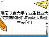 淮南联合大学毕业生就业大致去向如何("淮南联大毕业生去向")