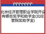 北京经济管理职业学院开设有哪些奖学和助学金(北经管院奖助学金)