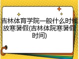 吉林体育学院一般什么时候放寒暑假(吉林体院寒暑假时间)