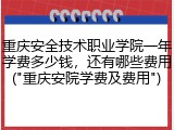 重庆安全技术职业学院一年学费多少钱，还有哪些费用("重庆安院学费及费用")