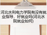 河北水利电力学院有没有就业指导，好就业吗(河北水院就业如何)