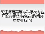 闽江师范高等专科学校专业开设有哪些,特色在哪(闽师专专业特色)