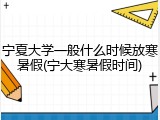 宁夏大学一般什么时候放寒暑假(宁大寒暑假时间)