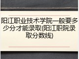 阳江职业技术学院一般要多少分才能录取(阳江职院录取分数线)