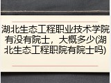 湖北生态工程职业技术学院有没有院士，大概多少(湖北生态工程职院有院士吗)