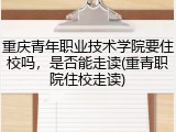 重庆青年职业技术学院要住校吗，是否能走读(重青职院住校走读)