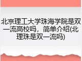 北京理工大学珠海学院是双一流高校吗，简单介绍(北理珠是双一流吗)