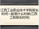 江西工业职业技术学院报名时间一般是什么时候(江西工院报名时间)