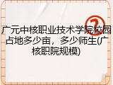 广元中核职业技术学院校园占地多少亩，多少师生(广核职院规模)