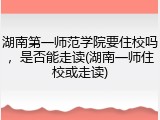 湖南第一师范学院要住校吗，是否能走读(湖南一师住校或走读)