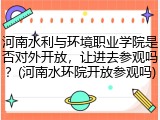 河南水利与环境职业学院是否对外开放，让进去参观吗？(河南水环院开放参观吗)