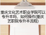 重庆文化艺术职业学院可以专升本吗，如何操作(重庆艺职院专升本流程)