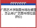 广西艺术学院图书馆在哪里，怎么样(广艺图书馆位置评价)
