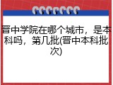 晋中学院在哪个城市，是本科吗，第几批(晋中本科批次)