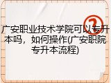 广安职业技术学院可以专升本吗，如何操作(广安职院专升本流程)